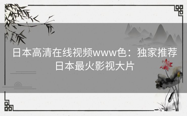 日本高清在线视频www色：独家推荐日本最火影视大片