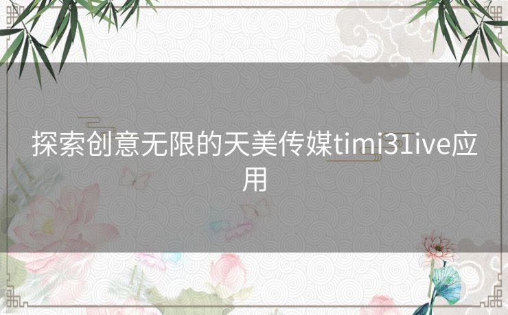 探索创意无限的天美传媒timi31ive应用