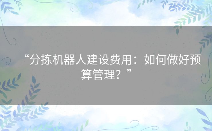 “分拣机器人建设费用：如何做好预算管理？”