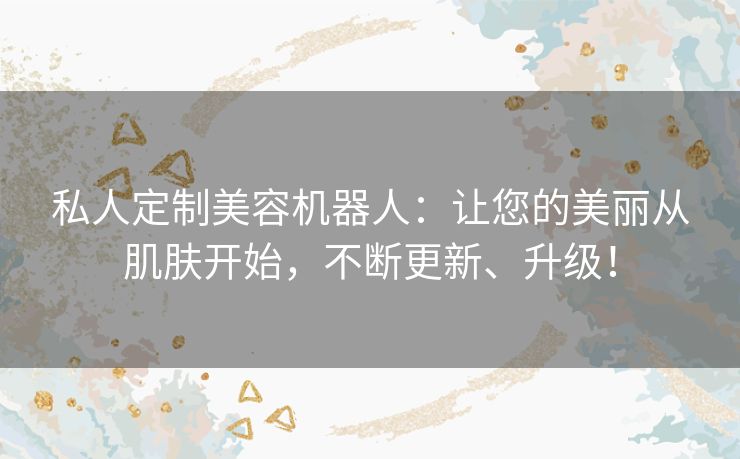 私人定制美容机器人：让您的美丽从肌肤开始，不断更新、升级！