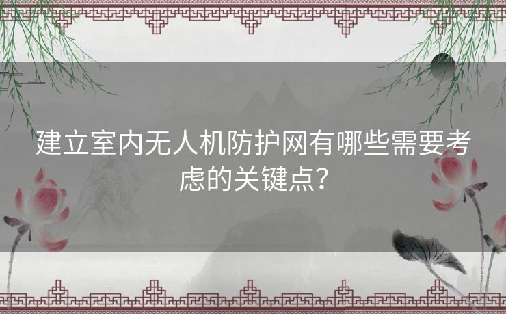 建立室内无人机防护网有哪些需要考虑的关键点？