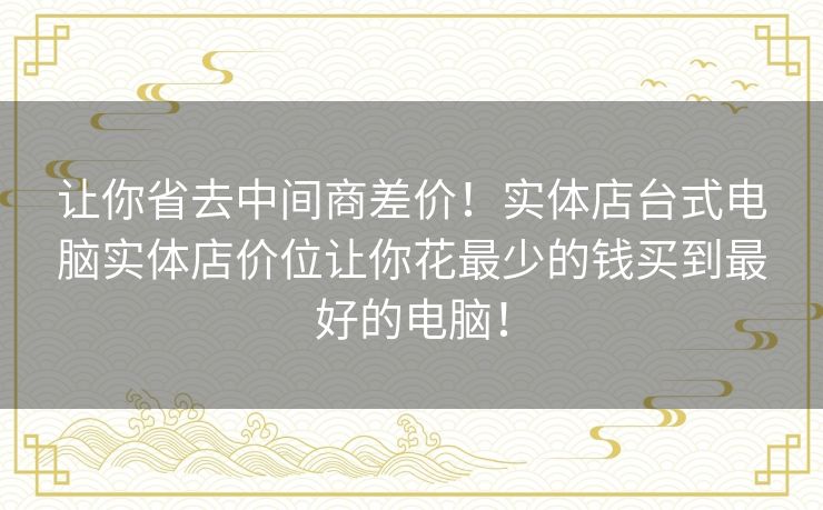 让你省去中间商差价！实体店台式电脑实体店价位让你花最少的钱买到最好的电脑！