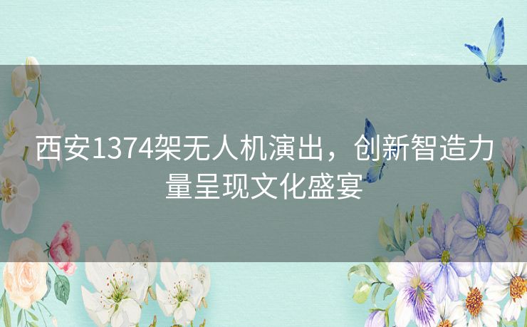 西安1374架无人机演出，创新智造力量呈现文化盛宴