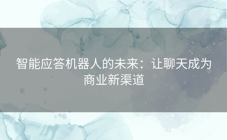 智能应答机器人的未来：让聊天成为商业新渠道