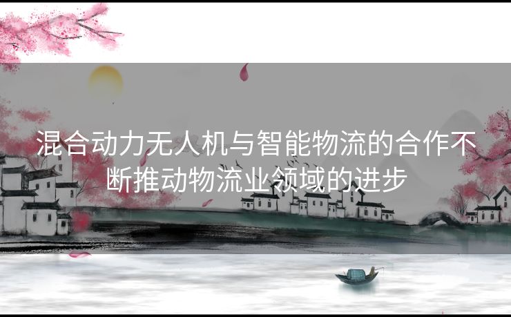 混合动力无人机与智能物流的合作不断推动物流业领域的进步