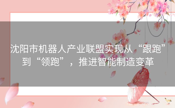 沈阳市机器人产业联盟实现从“跟跑”到“领跑”，推进智能制造变革