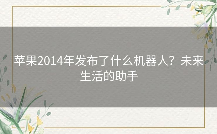 苹果2014年发布了什么机器人？未来生活的助手