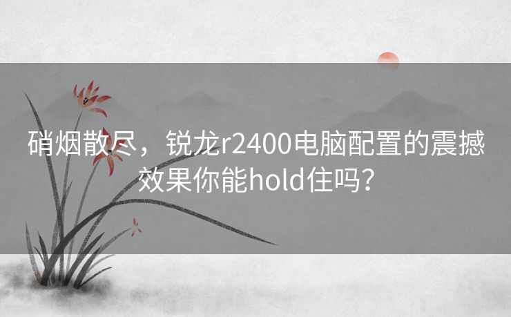 硝烟散尽，锐龙r2400电脑配置的震撼效果你能hold住吗？