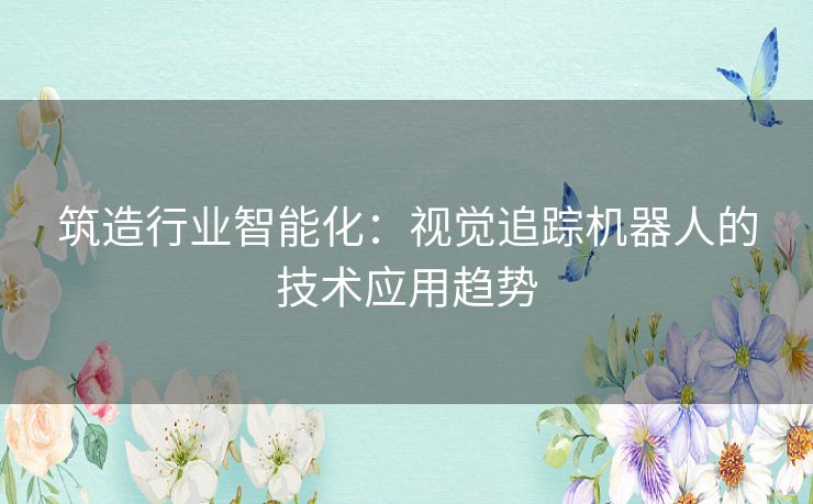 筑造行业智能化：视觉追踪机器人的技术应用趋势