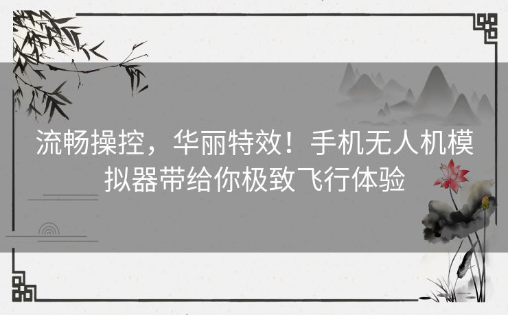 流畅操控，华丽特效！手机无人机模拟器带给你极致飞行体验