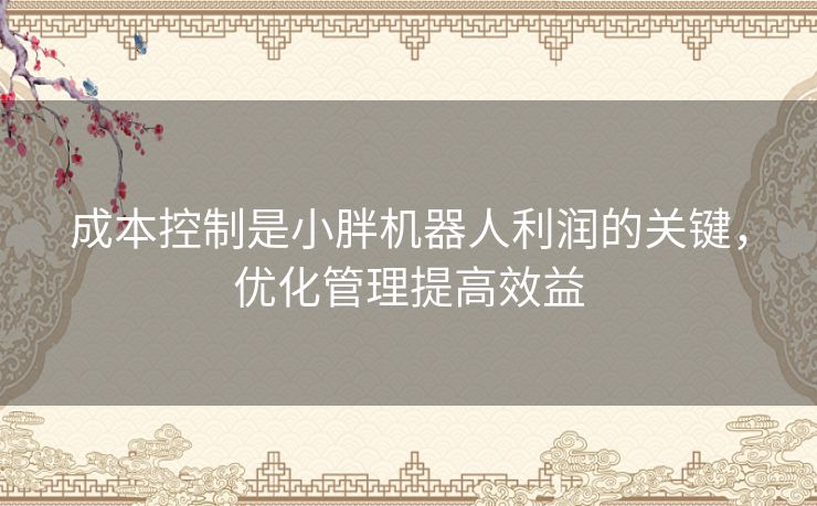 成本控制是小胖机器人利润的关键，优化管理提高效益