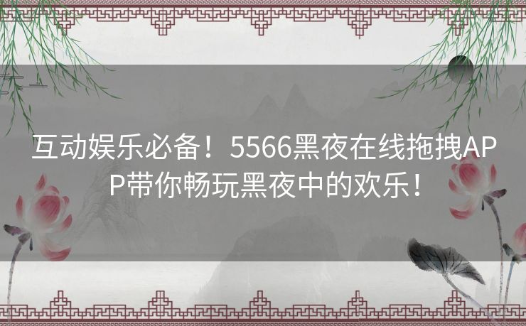 互动娱乐必备！5566黑夜在线拖拽APP带你畅玩黑夜中的欢乐！