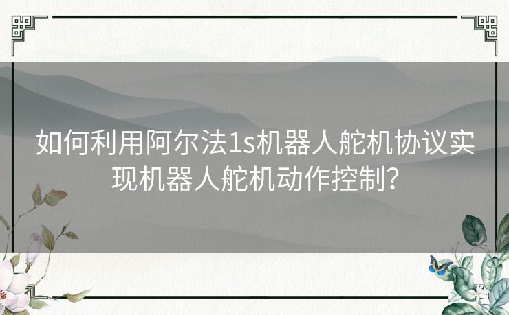 如何利用阿尔法1s机器人舵机协议实现机器人舵机动作控制？