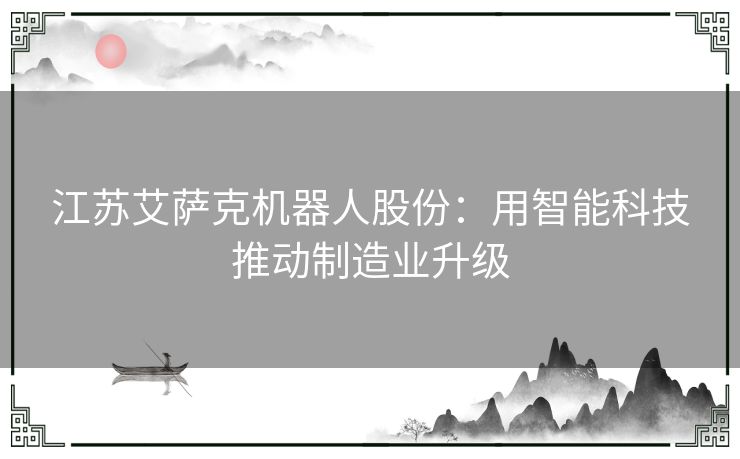 江苏艾萨克机器人股份：用智能科技推动制造业升级