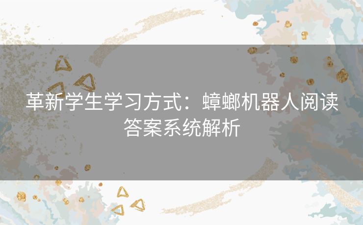 革新学生学习方式：蟑螂机器人阅读答案系统解析