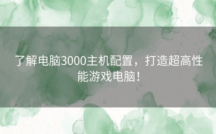 了解电脑3000主机配置，打造超高性能游戏电脑！