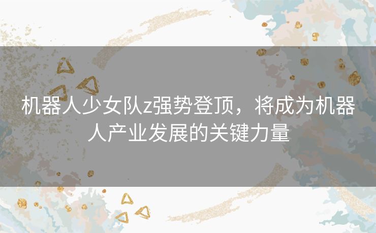 机器人少女队z强势登顶，将成为机器人产业发展的关键力量