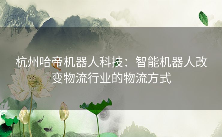 杭州哈帝机器人科技：智能机器人改变物流行业的物流方式