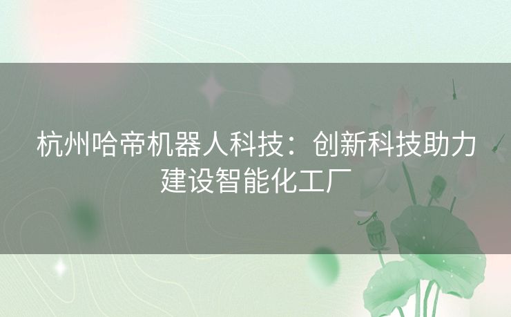 杭州哈帝机器人科技：创新科技助力建设智能化工厂