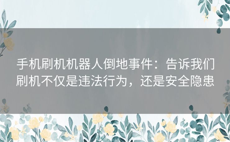 手机刷机机器人倒地事件：告诉我们刷机不仅是违法行为，还是安全隐患