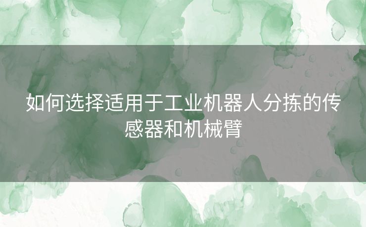 如何选择适用于工业机器人分拣的传感器和机械臂