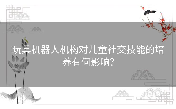 玩具机器人机构对儿童社交技能的培养有何影响？