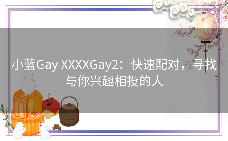 小蓝Gay XXXXGay2：快速配对，寻找与你兴趣相投的人