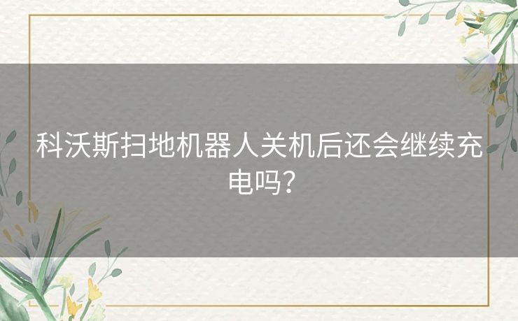 科沃斯扫地机器人关机后还会继续充电吗？