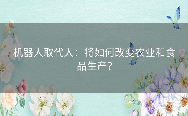 机器人取代人：将如何改变农业和食品生产？