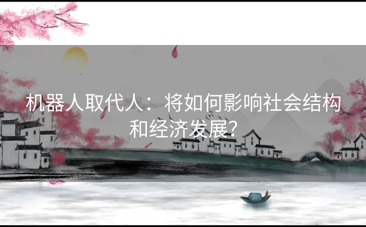 机器人取代人：将如何影响社会结构和经济发展？