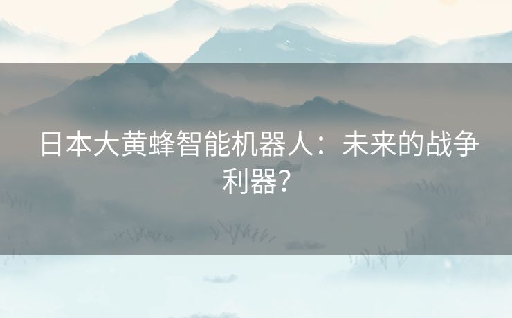 日本大黄蜂智能机器人：未来的战争利器？