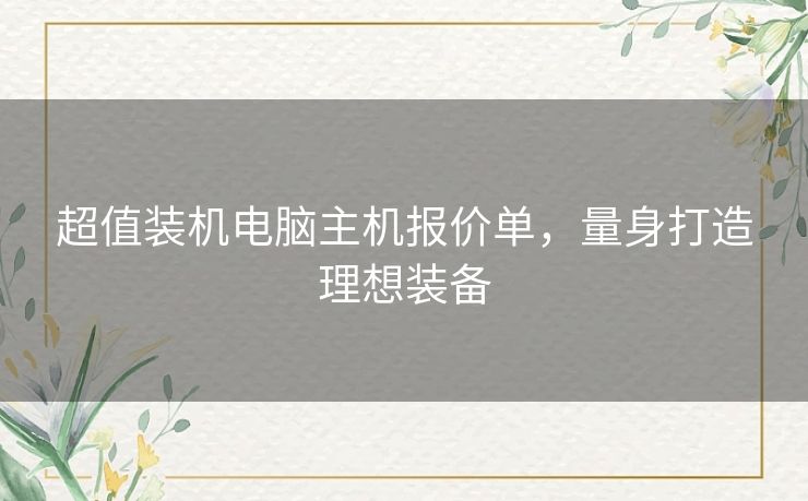 超值装机电脑主机报价单，量身打造理想装备