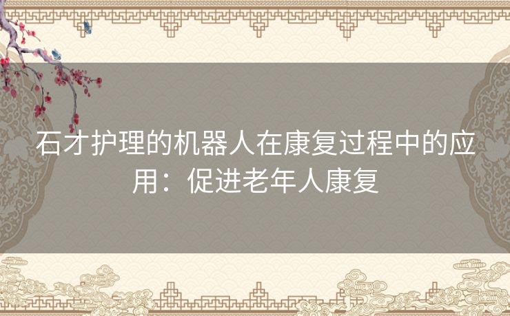 石才护理的机器人在康复过程中的应用：促进老年人康复