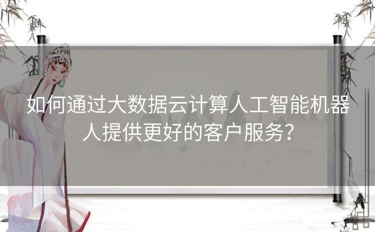 如何通过大数据云计算人工智能机器人提供更好的客户服务？