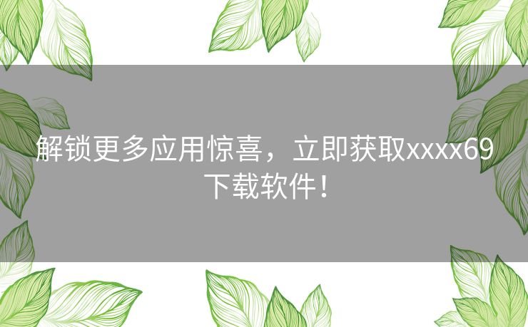 解锁更多应用惊喜，立即获取xxxx69下载软件！