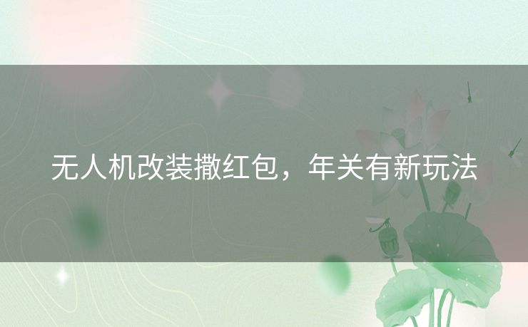 无人机改装撒红包，年关有新玩法