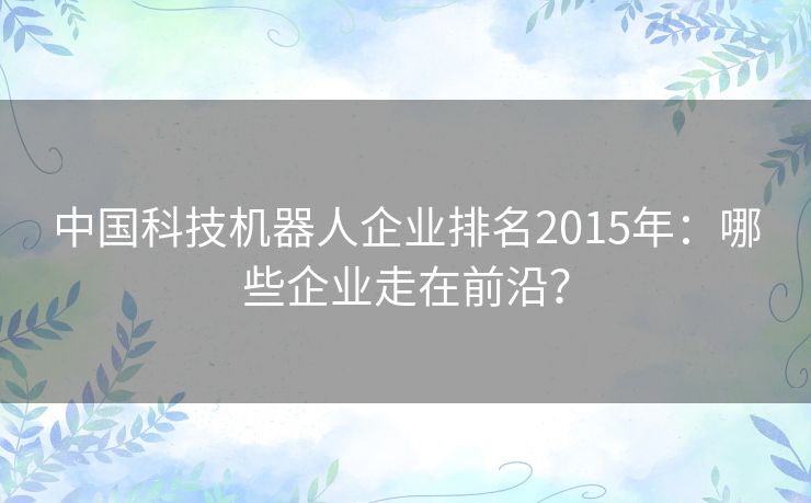 中国科技机器人企业排名2015年：哪些企业走在前沿？