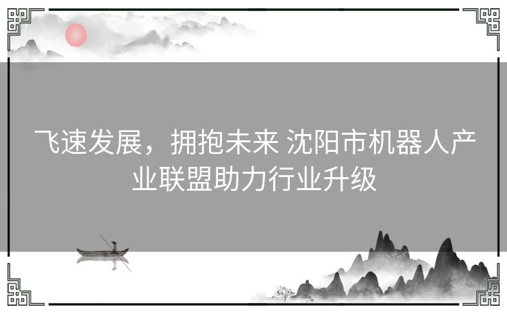 飞速发展，拥抱未来 沈阳市机器人产业联盟助力行业升级