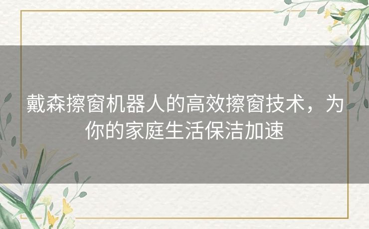 戴森擦窗机器人的高效擦窗技术，为你的家庭生活保洁加速