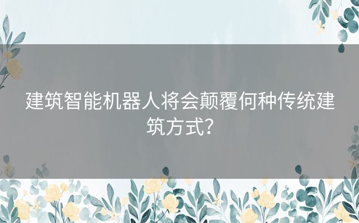 建筑智能机器人将会颠覆何种传统建筑方式？