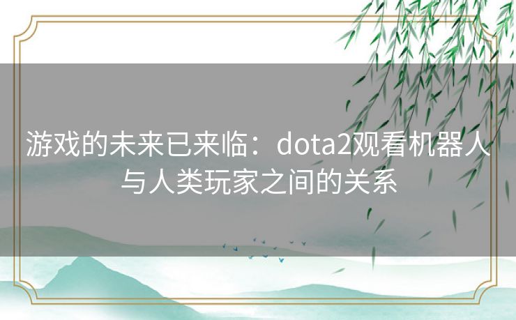 游戏的未来已来临：dota2观看机器人与人类玩家之间的关系