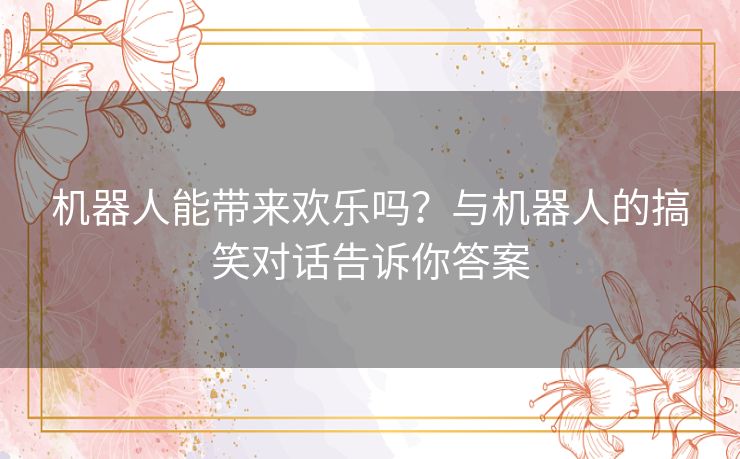 机器人能带来欢乐吗？与机器人的搞笑对话告诉你答案