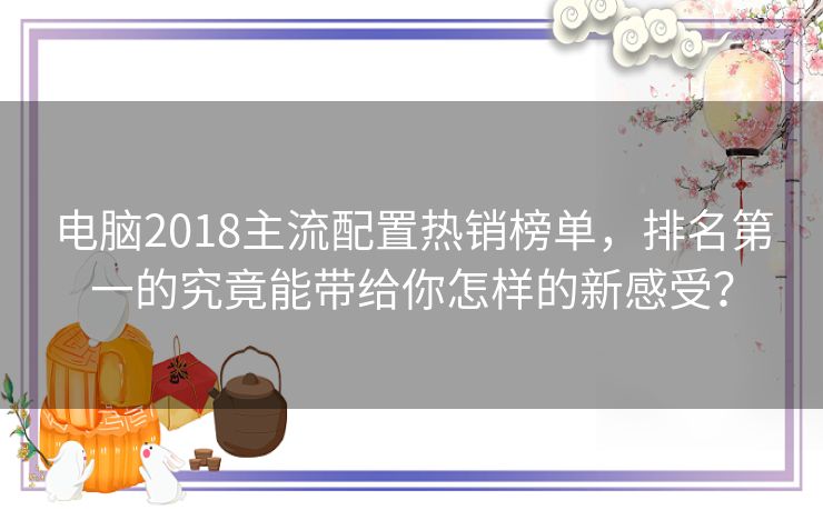 电脑2018主流配置热销榜单，排名第一的究竟能带给你怎样的新感受？