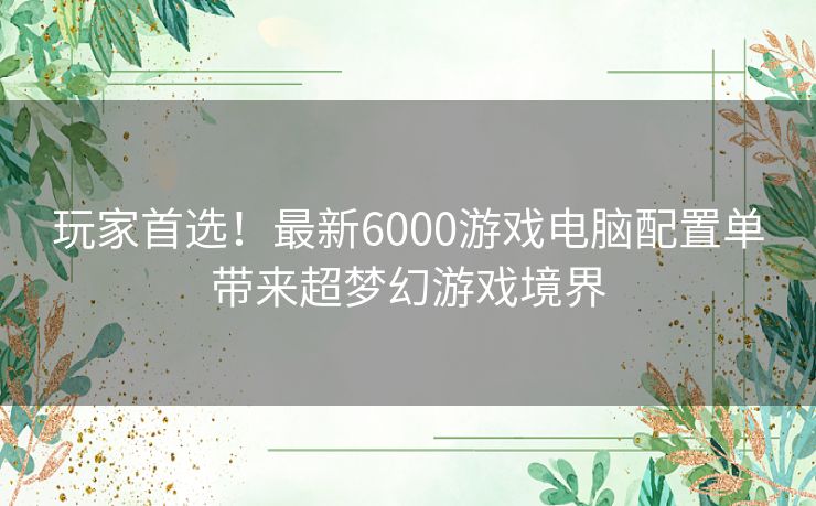 玩家首选！最新6000游戏电脑配置单带来超梦幻游戏境界