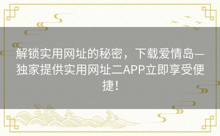 解锁实用网址的秘密，下载爱情岛—独家提供实用网址二APP立即享受便捷！