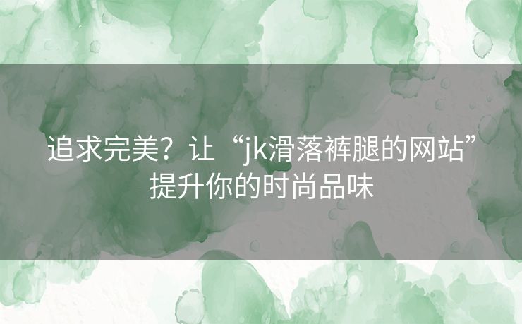 追求完美？让“jk滑落裤腿的网站”提升你的时尚品味