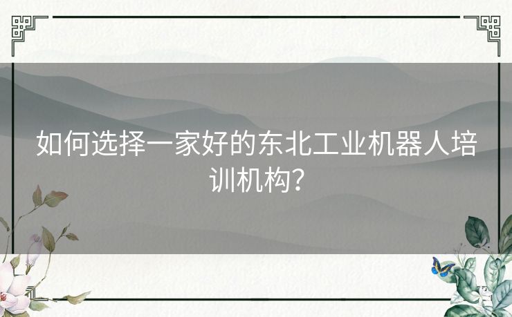 如何选择一家好的东北工业机器人培训机构？