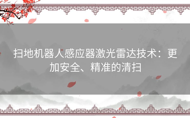 扫地机器人感应器激光雷达技术：更加安全、精准的清扫