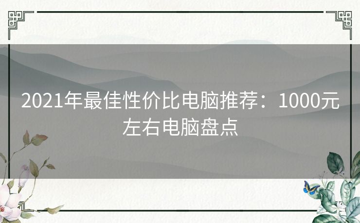 2021年最佳性价比电脑推荐：1000元左右电脑盘点