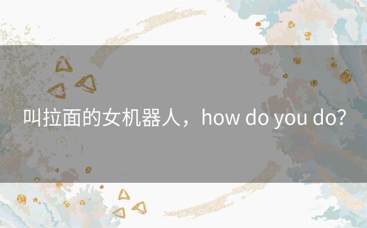 叫拉面的女机器人，how do you do？